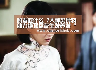 脱发吃什么 7大种类食物助力绝顶盆友生发养发“AG百家乐”(图3) AG百家乐
